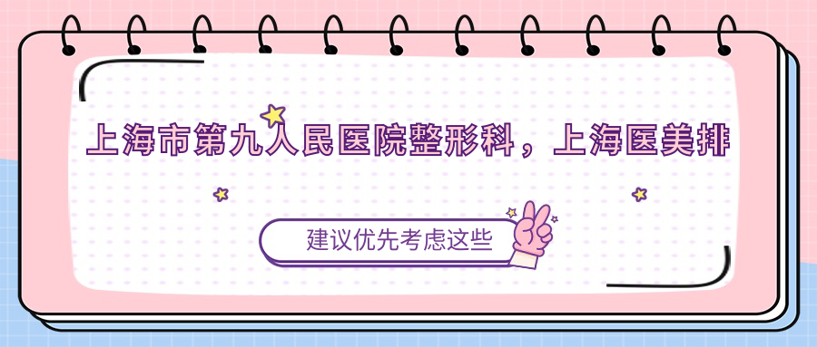 上海市第九人民医院整形科,上海医美排名前十的整形医院|在线预约及价格表