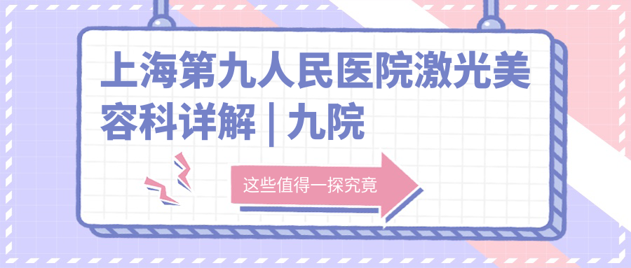 上海第九人民医院激光美容科详解 | 九院激光祛斑一般做几次?价格表及预约指南