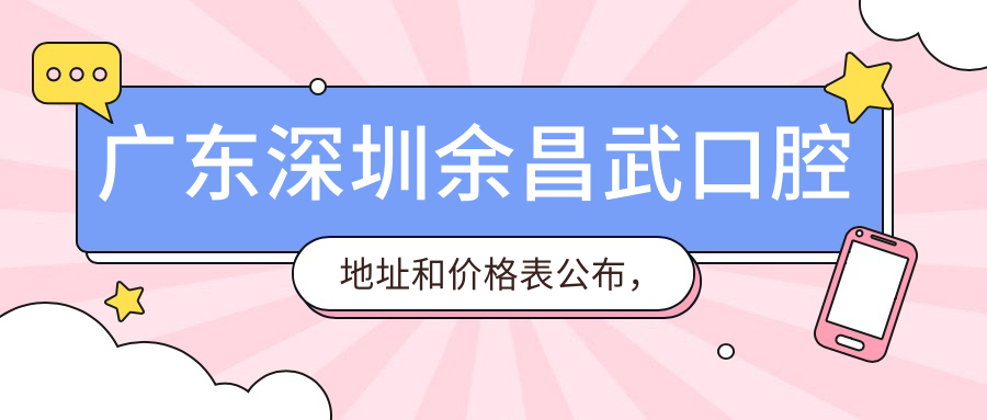 广东深圳余昌武口腔地址和价格表公布,含地铁线路和预约方式!