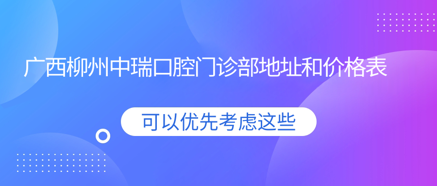 广西柳州中瑞口腔门诊部地址和价格表公布,内含交通路线和预约方式