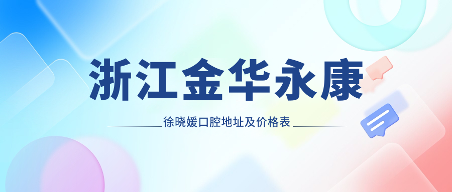 浙江金华永康徐晓媛口腔地址及价格表公布,含乘车路线和预约方式