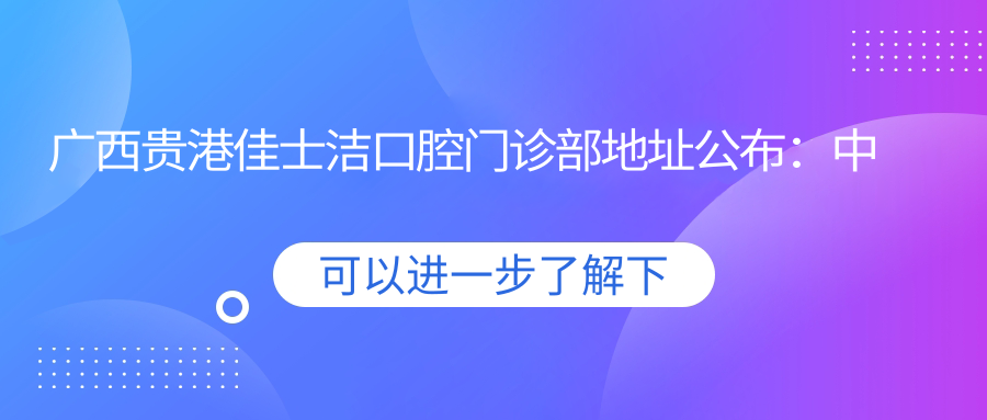 广西贵港佳士洁口腔门诊部地址公布:中山北路东市行政中心北面文化广场F幢10号1-3层