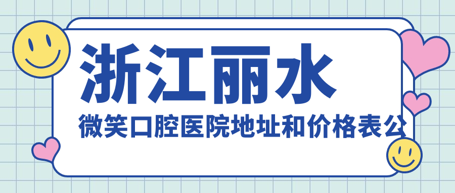 浙江丽水微笑口腔医院地址和价格表公布,含公交路线和预约方式!