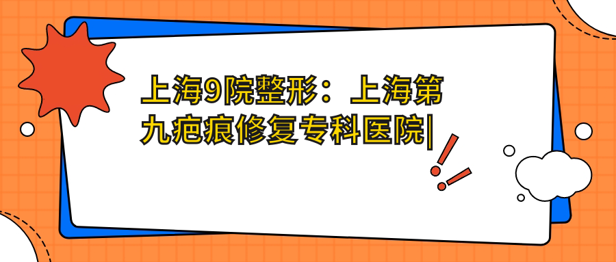 上海9院整形医院权威介绍 上海9院整形医院权威介绍