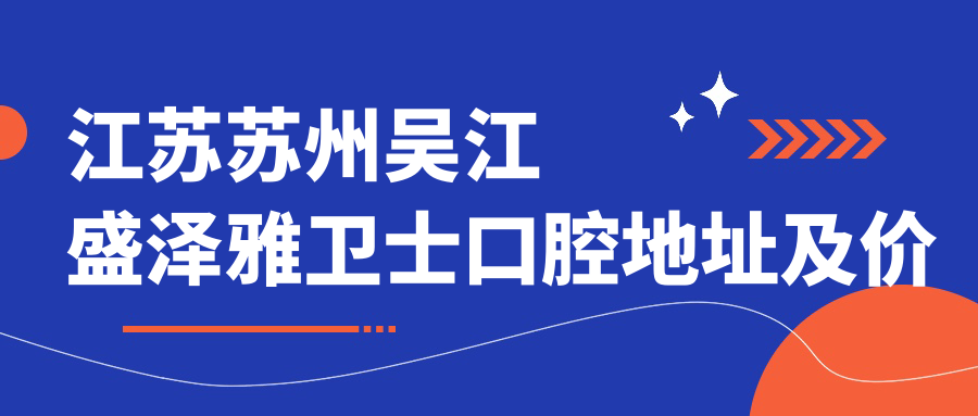 江苏苏州吴江盛泽雅卫士口腔地址及价格表公布,交通路线及预约方式全解析
