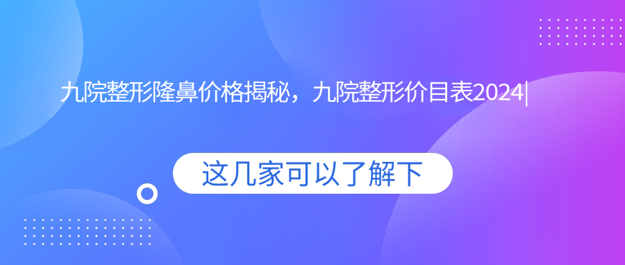 九院整形隆鼻价格揭秘 九院整形隆鼻价格揭秘