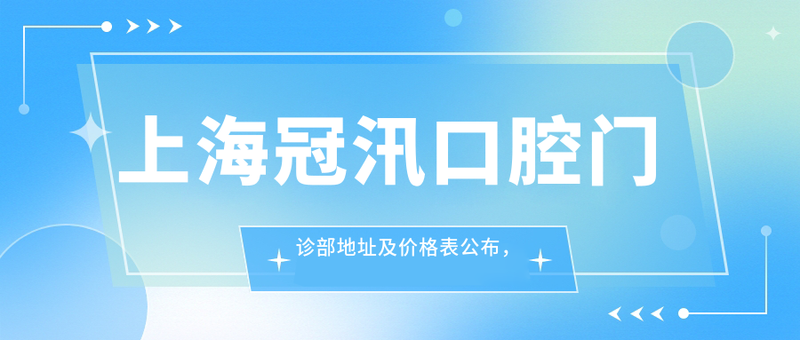 上海冠汛口腔门诊部地址及价格表公布,含地铁线路和联系方式