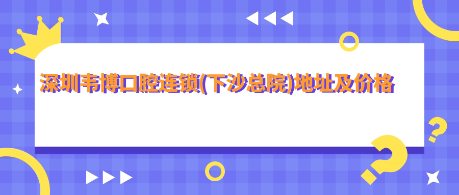 深圳韦博口腔连锁(下沙总院)简介 深圳韦博口腔连锁(下沙总院)简介