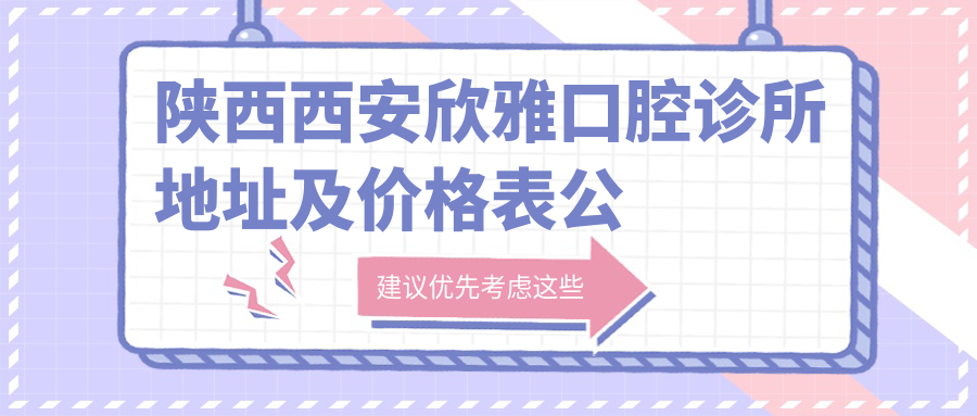 陕西西安欣雅口腔诊所地址及价格表公布,含乘车路线和联系方式!