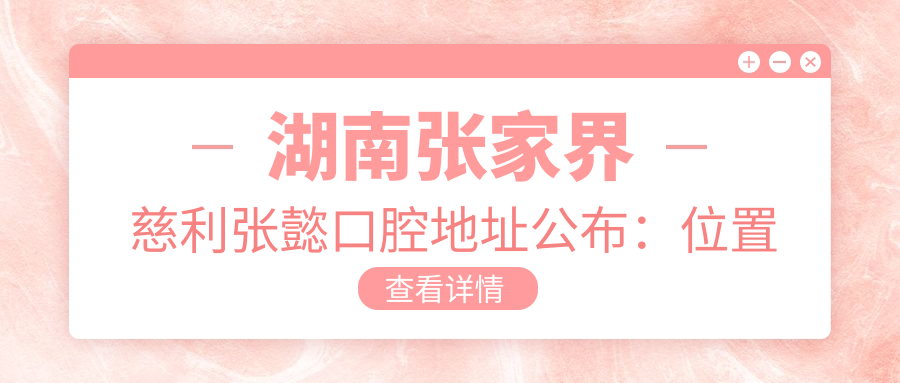 湖南张家界慈利张懿口腔地址公布:位置及价格表详解
