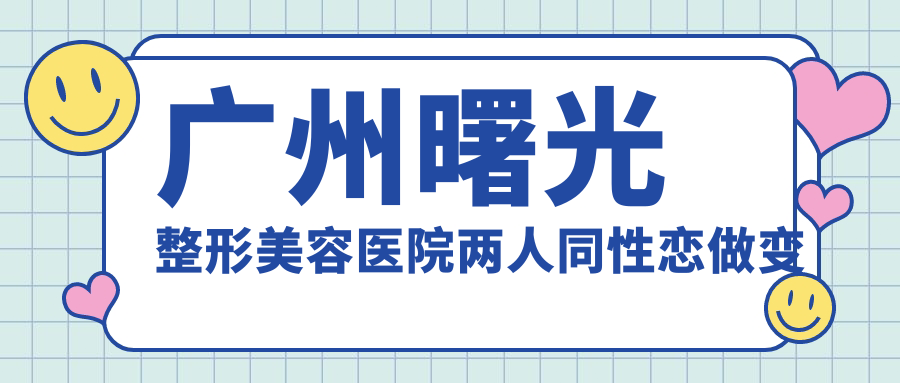 广州曙光整形美容医院变性手术咨询流程 广州曙光整形美容医院变性手术咨询流程