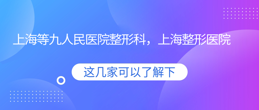 上海等九人民医院整形科优势 上海等九人民医院整形科优势