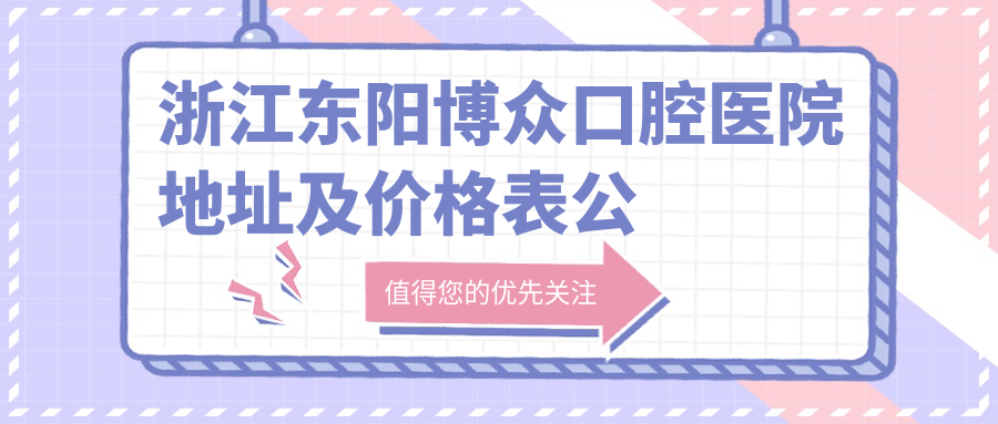 浙江东阳博众口腔医院地址及价格表公布,白云街道希宝广场就诊指南