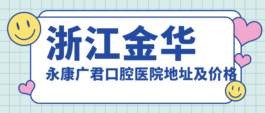 浙江金华永康广君口腔医院地址及价格表公布,含交通路线及联系方式
