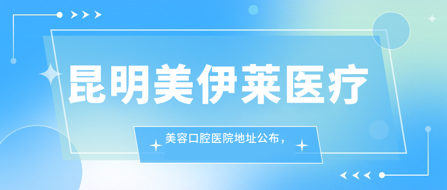 昆明美伊莱医疗美容口腔医院地址公布,盘龙区北京路856号,内含价格表和交通指南