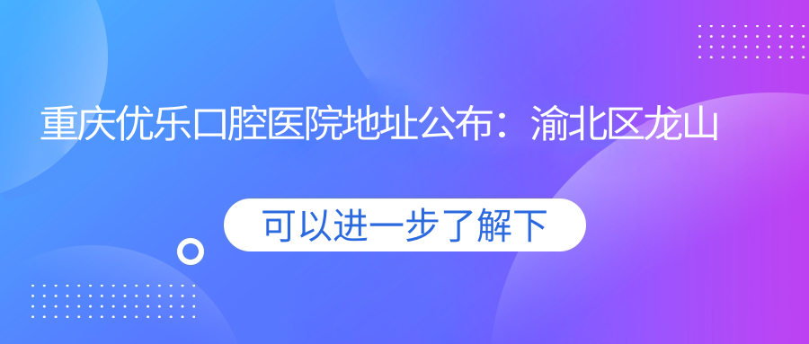 重庆优乐口腔医院地址公布:渝北区龙山街道,内含交通指引与价格表