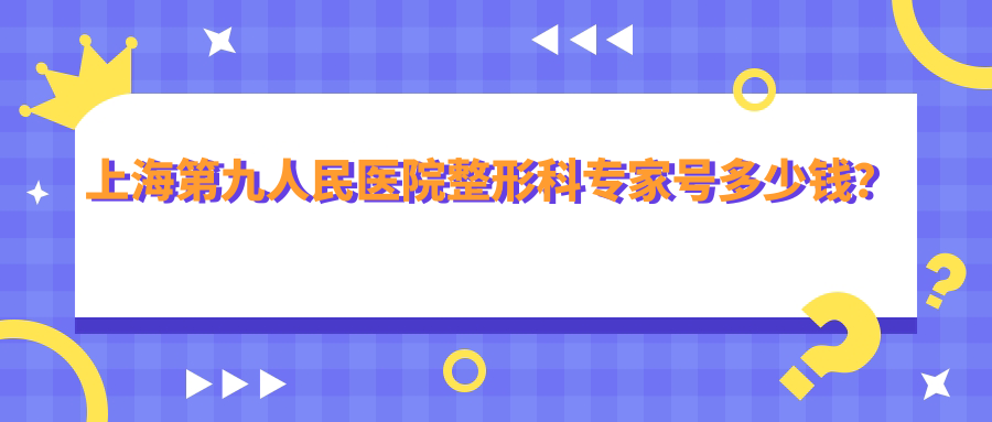 上海第九人民医院整形科专家号多少钱?权威价目表与专家名单一览