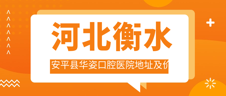 河北衡水安平县华姿口腔医院地址及价格表公布,内含乘车路线和预约方式!