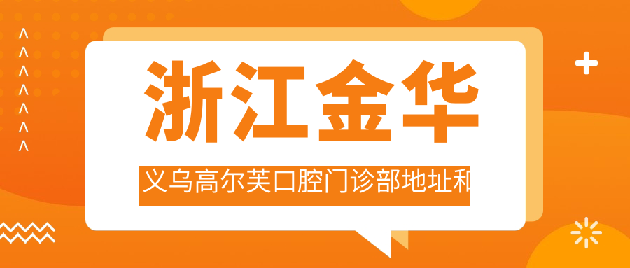 浙江金华义乌高尔芙口腔门诊部地址和价格表公布,内含公交线路和预约方式