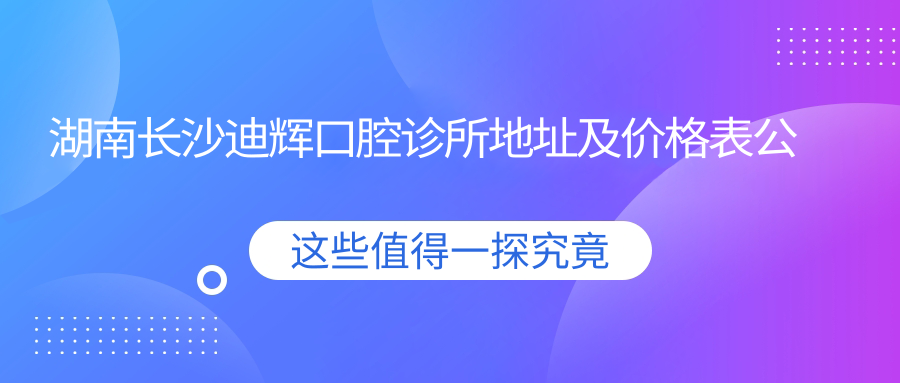 湖南长沙迪辉口腔诊所地址及价格表公布,交通指南收藏