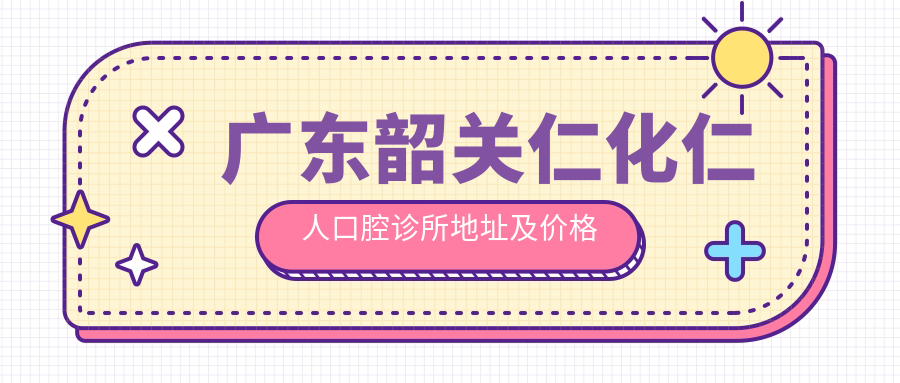 广东韶关仁化仁人口腔诊所地址及价格表公布,内含交通指南和预约方式!