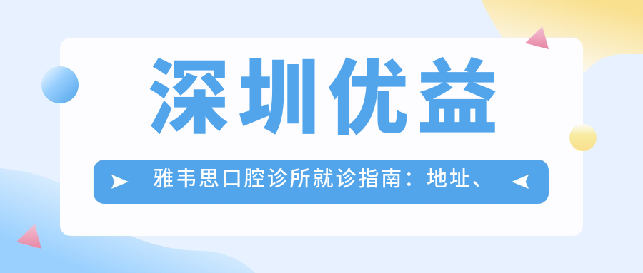 深圳优益雅韦思口腔诊所就诊指南:地址、交通、项目收费全面解析