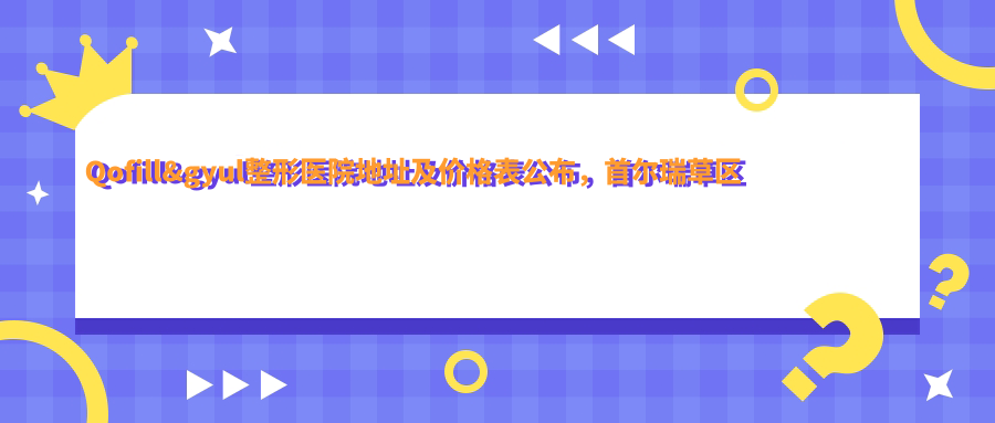 Qofill&gyul整形医院地址及价格表公布，首尔瑞草区江南大路指南