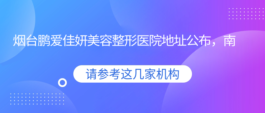 烟台鹏爱佳妍美容整形医院地址公布，南大街15号，价格表及乘车路线指南