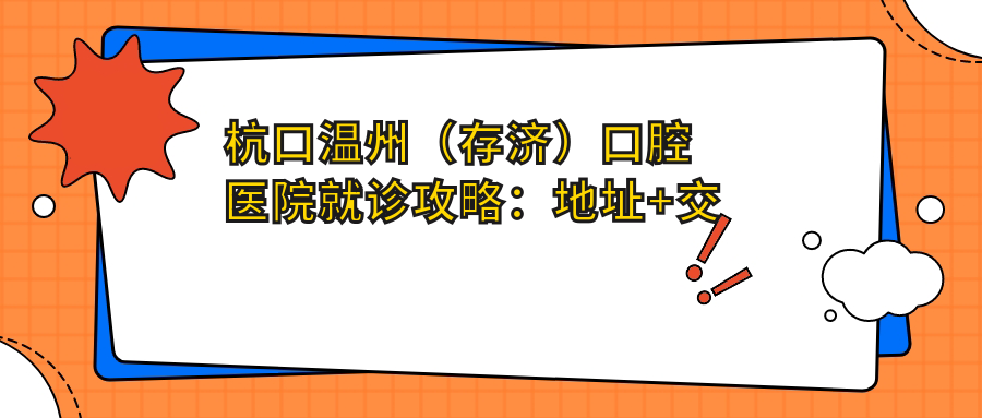 杭口温州（存济）口腔医院就诊攻略：地址+交通+项目收费