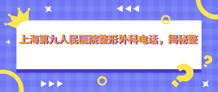 上海第九人民医院整形外科电话，揭秘整形美容医院价格表和地址