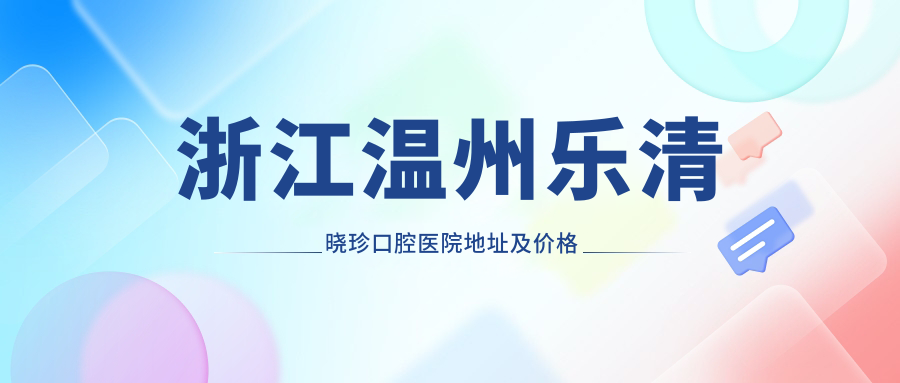 浙江温州乐清晓珍口腔医院地址及价格表公布，内含公交路线和预约方式！