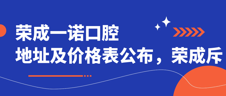 荣成一诺口腔地址及价格表公布，荣成斥山街道就诊攻略