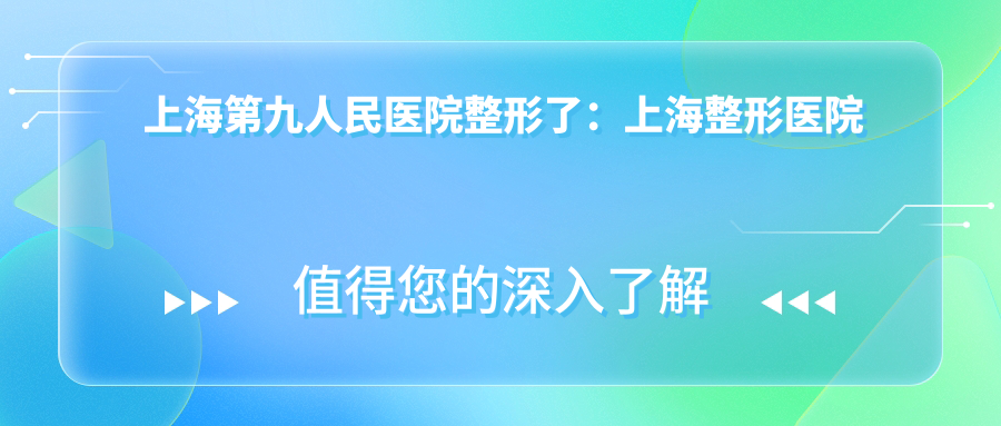 上海第九人民医院整形了优势介绍 上海第九人民医院整形了优势介绍