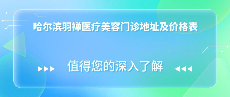 哈尔滨羽禅医疗美容门诊地址及价格表公布,哈西大街112号就诊指南