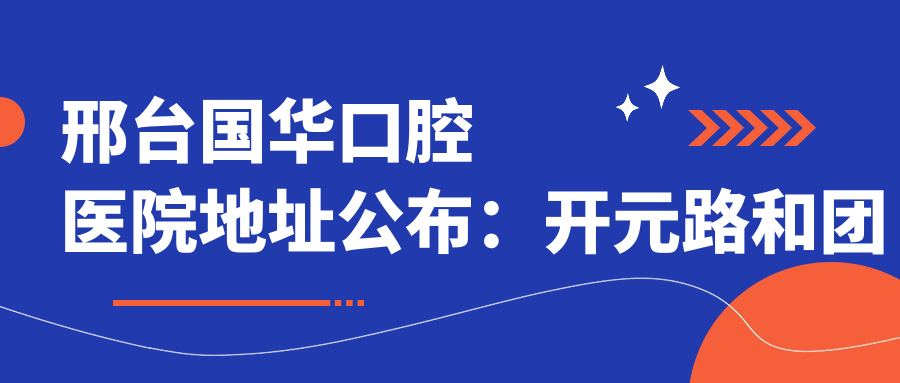 邢台国华口腔医院地址公布:开元路和团结路交叉口东行50米路南,内含价格表和乘车路线
