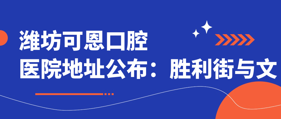 潍坊可恩口腔医院地址公布:胜利街与文化路交叉口东北角,含价格表和交通指南