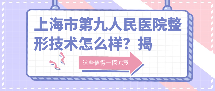 上海市第九人民医院整形技术怎么样?揭秘上海最出名的整形医院