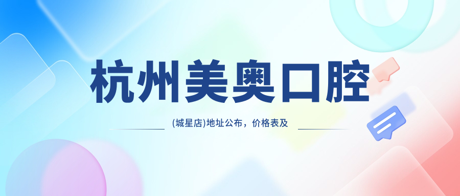 杭州美奥口腔(城星店)地址公布,价格表及乘车路线指南