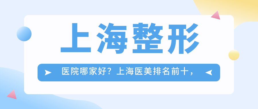 上海整形医院哪家好？上海医美排名前十，整形项目全解析
