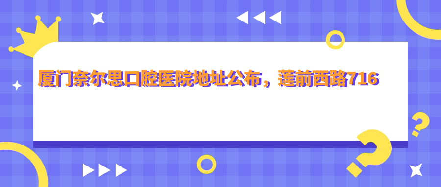 厦门奈尔思口腔医院地址公布,莲前西路716号,内含价格表和交通指南