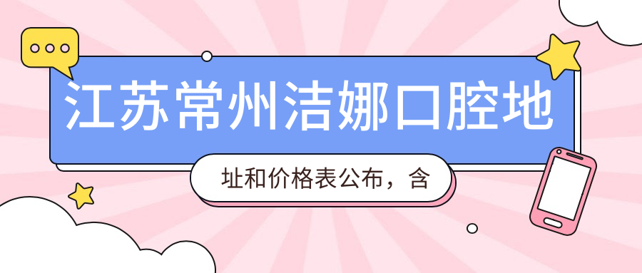 江苏常州洁娜口腔地址和价格表公布,含公交路线和预约方式!