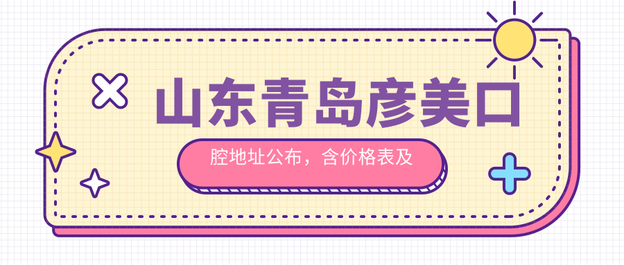 山东青岛彦美口腔地址公布,含价格表及地铁路线,方便您就诊!