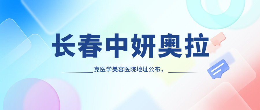 长春中妍奥拉克医学美容医院地址公布，内含交通路线及价格表