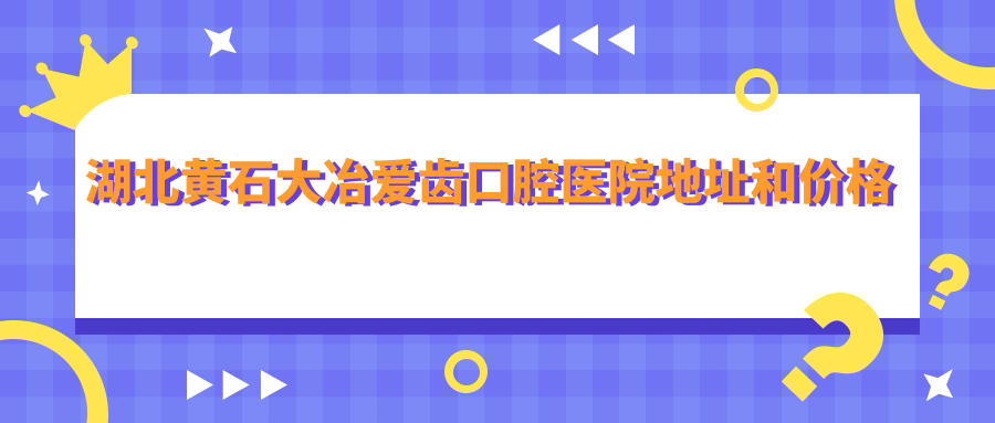 湖北黄石大冶爱齿口腔医院地址和价格表公布,内含乘车路线和联系方式!