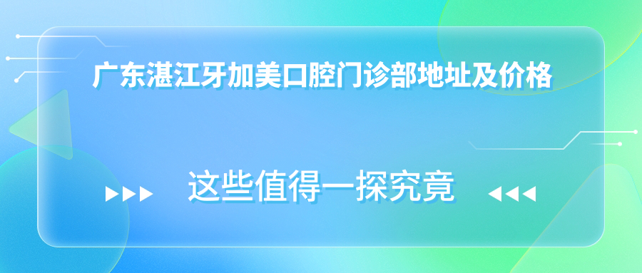 广东湛江牙加美口腔门诊部地址及价格表公布,内含交通指引及联系方式