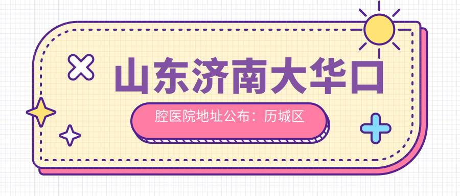 山东济南大华口腔医院地址公布：历城区华龙路399，价格表和乘车路线指南