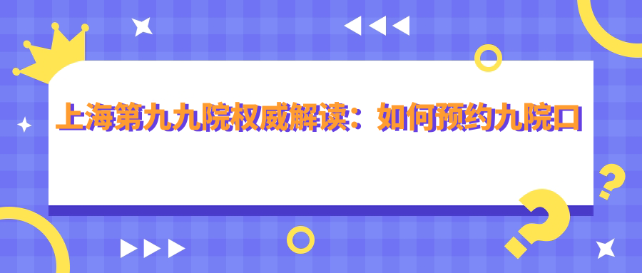 上海第九九院权威解读：如何预约九院口腔科|上海几个九院介绍