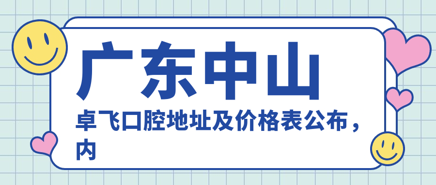 广东中山卓飞口腔地址及价格表公布，内含交通路线和预约方式！