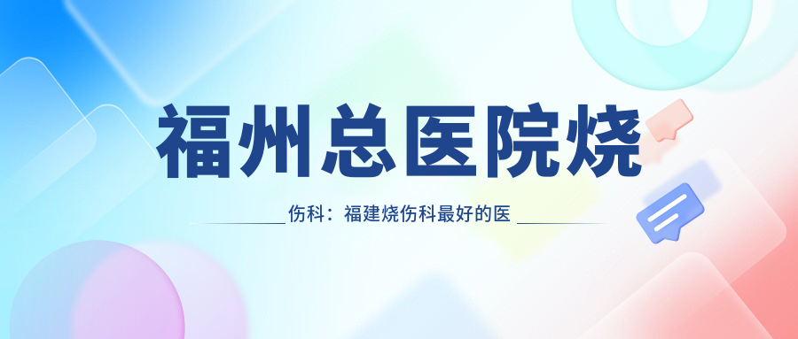 福州总医院烧伤科：福建烧伤科最好的医院，详解福建省烧伤医院排名