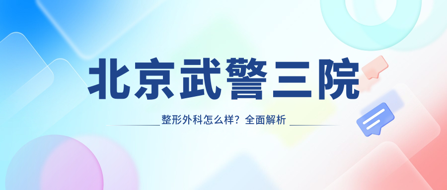 北京武警三院整形外科怎么样？全面解析擅长项目和医生团队